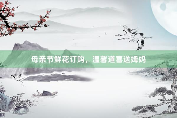 母亲节鲜花订购，温馨道喜送姆妈